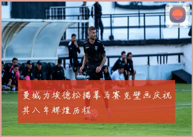 曼城为埃德松揭幕马赛克壁画庆祝其八年辉煌历程