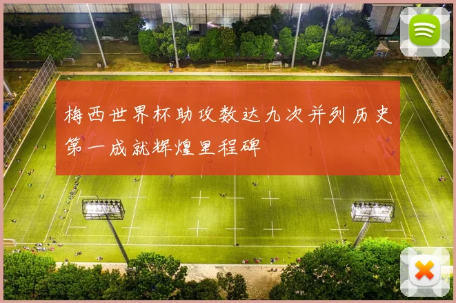 梅西世界杯助攻数达九次并列历史第一成就辉煌里程碑