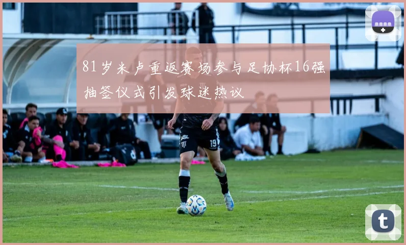 81岁米卢重返赛场参与足协杯16强抽签仪式引发球迷热议