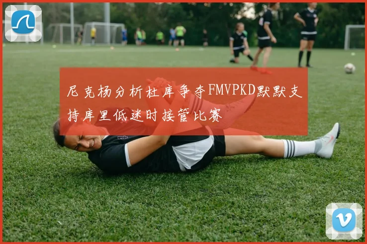 尼克杨分析杜库争夺FMVPKD默默支持库里低迷时接管比赛