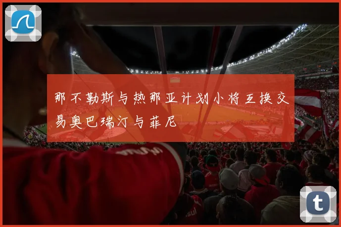 那不勒斯与热那亚计划小将互换交易奥巴瑞汀与菲尼