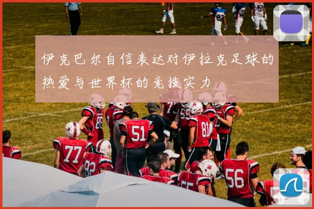 伊克巴尔自信表达对伊拉克足球的热爱与世界杯的竞技实力