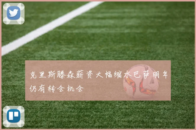 克里斯滕森薪资大幅缩水巴萨明年仍有转会机会