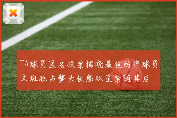 TA球员匿名投票揭晓最佳防守球员文班独占鳌头快船双星紧随其后