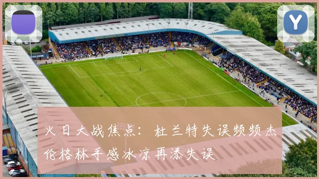 火日大战焦点：杜兰特失误频频杰伦格林手感冰凉再添失误