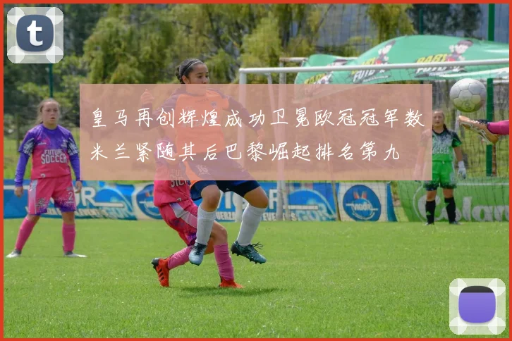 皇马再创辉煌成功卫冕欧冠冠军数米兰紧随其后巴黎崛起排名第九