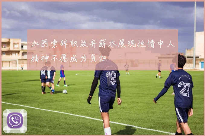 加图索辞职放弃薪水展现性情中人精神不愿成为负担