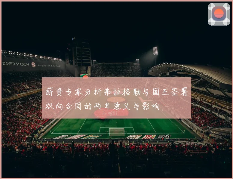 薪资专家分析弗拉格勒与国王签署双向合同的两年意义与影响