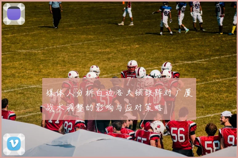媒体人分析白边洛夫顿缺阵对广厦战术调整的影响与应对策略