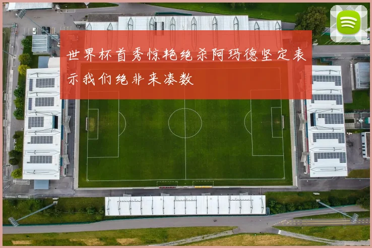 世界杯首秀惊艳绝杀阿玛德坚定表示我们绝非来凑数