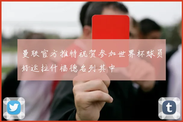 曼联官方推特祝贺参加世界杯球员好运拉什福德名列其中