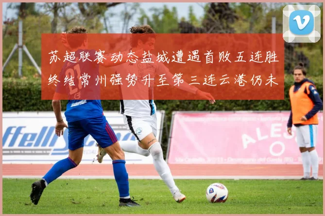 苏超联赛动态盐城遭遇首败五连胜终结常州强势升至第三连云港仍未尝胜绩