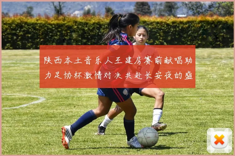 陕西本土音乐人王建房赛前献唱助力足协杯激情对决共赴长安夜的盛宴