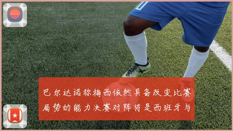 巴尔达诺称梅西依然具备改变比赛局势的能力决赛对阵将是西班牙与阿根廷