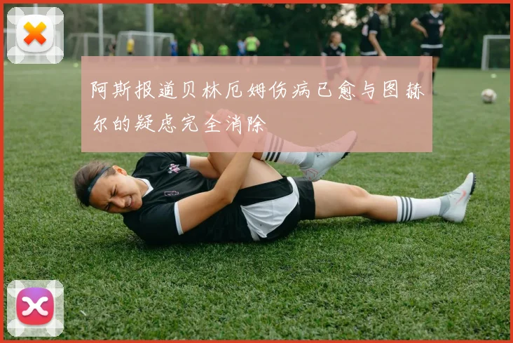 阿斯报道贝林厄姆伤病已愈与图赫尔的疑虑完全消除
