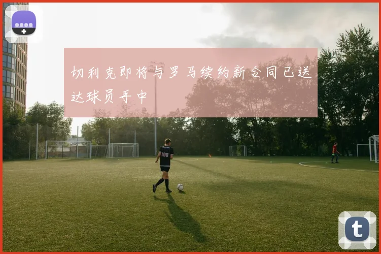 切利克即将与罗马续约新合同已送达球员手中