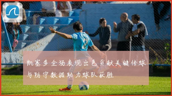 凯塞多全场表现出色贡献关键传球与防守数据助力球队获胜