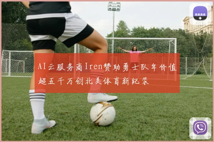 AI云服务商Iren赞助勇士队年价值超五千万创北美体育新纪录
