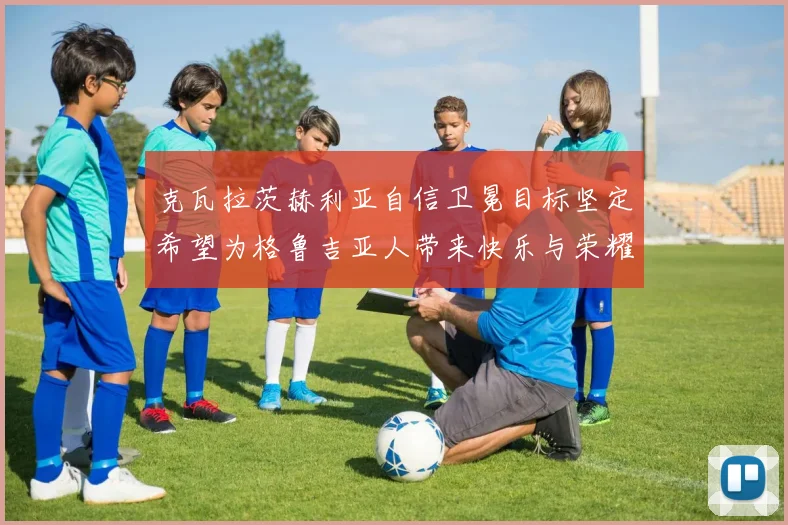 克瓦拉茨赫利亚自信卫冕目标坚定希望为格鲁吉亚人带来快乐与荣耀