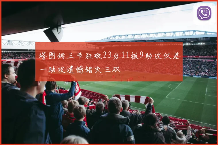塔图姆三节狂砍23分11板9助攻仅差一助攻遗憾错失三双