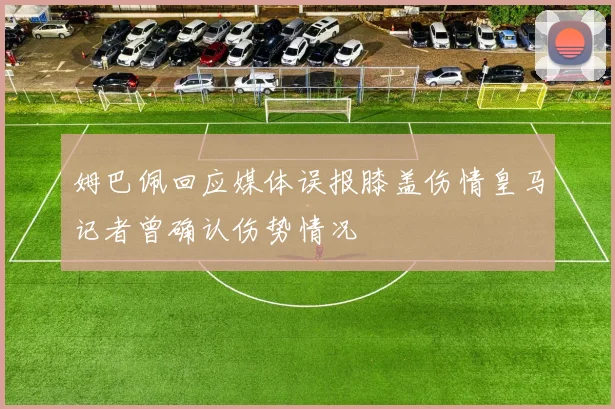 姆巴佩回应媒体误报膝盖伤情皇马记者曾确认伤势情况