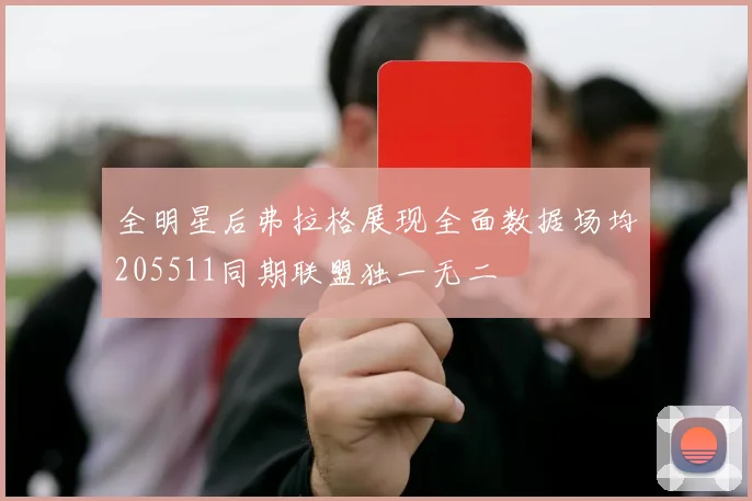 全明星后弗拉格展现全面数据场均205511同期联盟独一无二