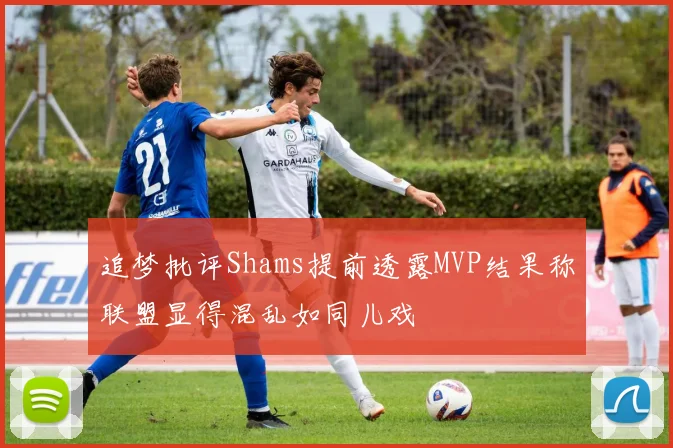 追梦批评Shams提前透露MVP结果称联盟显得混乱如同儿戏