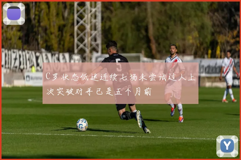 C罗状态低迷连续七场未尝试过人上次突破对手已是五个月前